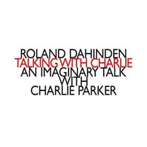 Roland Dahinden: Talking With Charlie - An Imaginary Talk With Charlie Parker